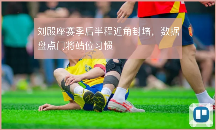 刘殿座赛季后半程近角封堵,数据盘点门将站位习惯