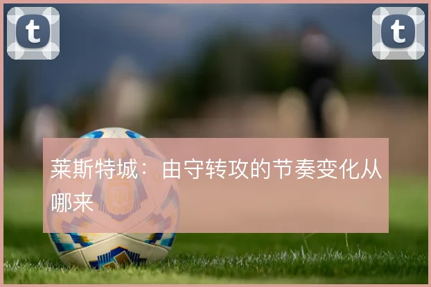 莱斯特城：由守转攻的节奏变化从哪来