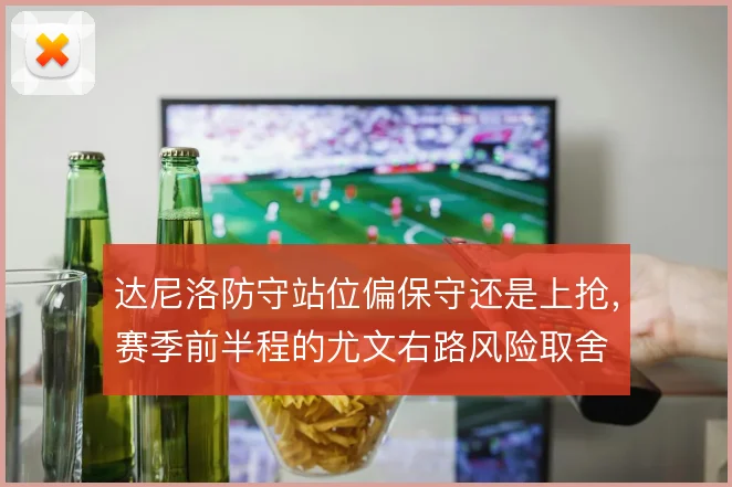 达尼洛防守站位偏保守还是上抢，赛季前半程的尤文右路风险取舍