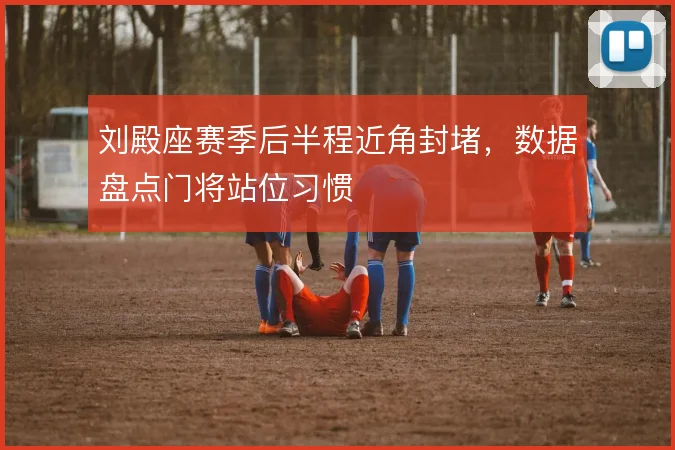刘殿座赛季后半程近角封堵，数据盘点门将站位习惯