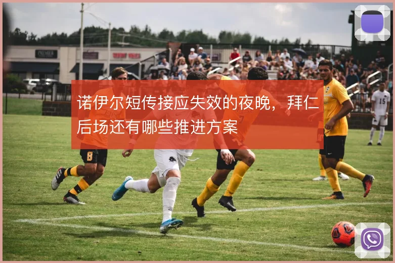 诺伊尔短传接应失效的夜晚，拜仁后场还有哪些推进方案
