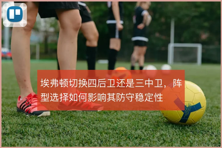 埃弗顿切换四后卫还是三中卫，阵型选择如何影响其防守稳定性