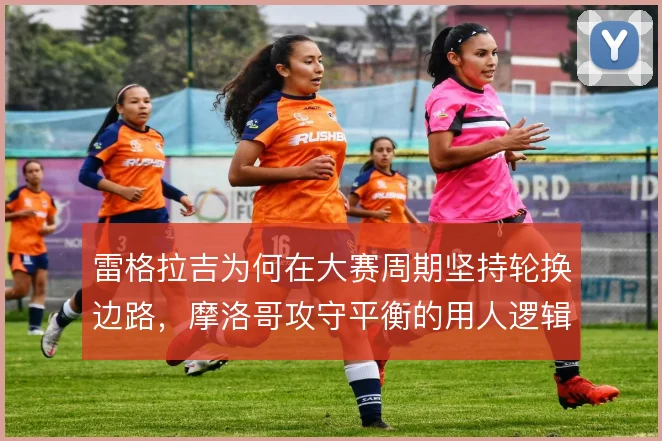 雷格拉吉为何在大赛周期坚持轮换边路，摩洛哥攻守平衡的用人逻辑