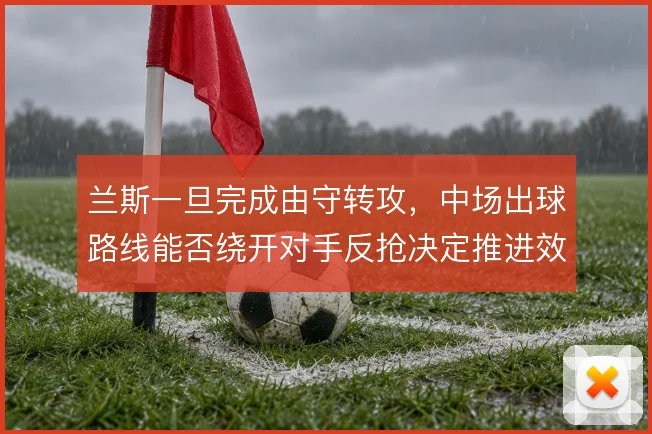 兰斯一旦完成由守转攻，中场出球路线能否绕开对手反抢决定推进效率