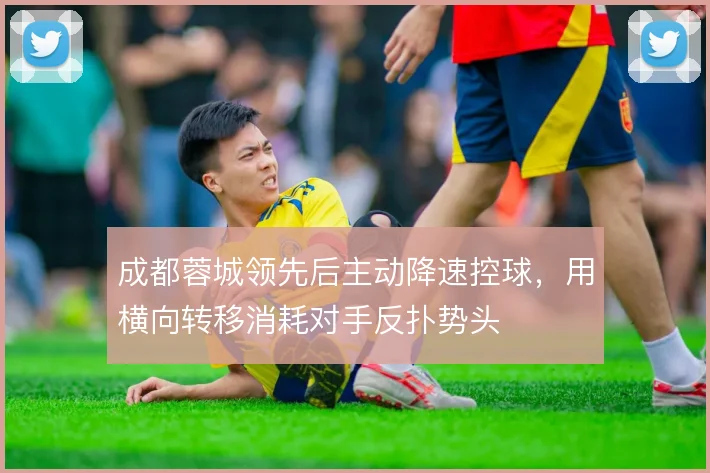 成都蓉城领先后主动降速控球，用横向转移消耗对手反扑势头
