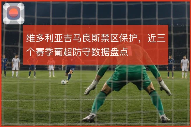 维多利亚吉马良斯禁区保护，近三个赛季葡超防守数据盘点