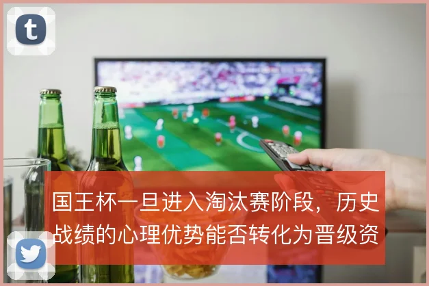 国王杯一旦进入淘汰赛阶段，历史战绩的心理优势能否转化为晋级资本