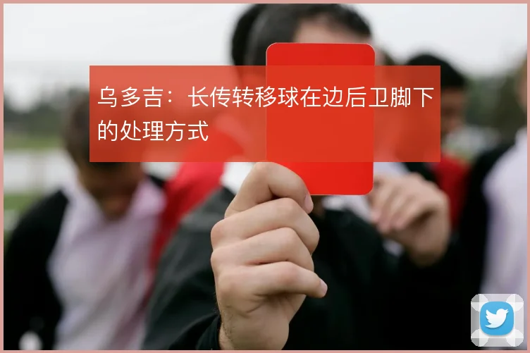 乌多吉：长传转移球在边后卫脚下的处理方式