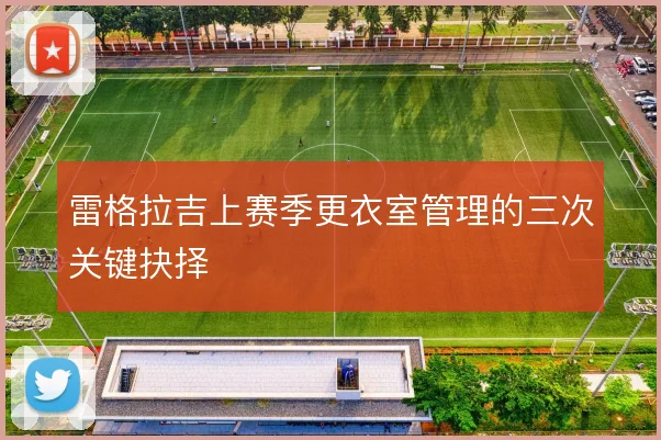 雷格拉吉上赛季更衣室管理的三次关键抉择