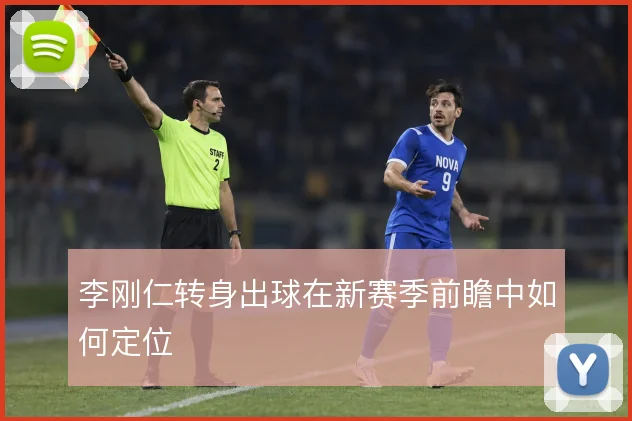 李刚仁转身出球在新赛季前瞻中如何定位