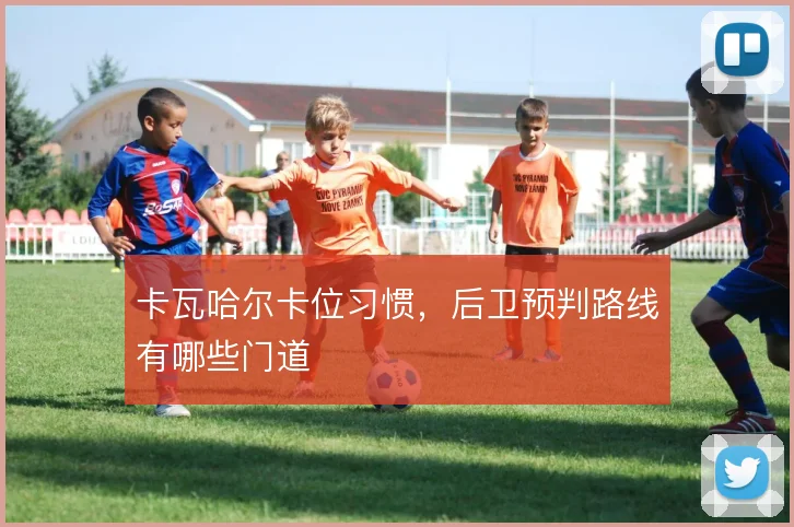 卡瓦哈尔卡位习惯，后卫预判路线有哪些门道