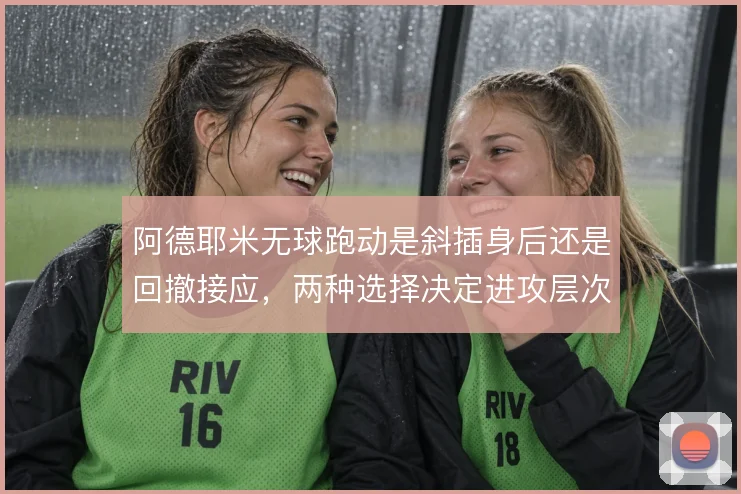 阿德耶米无球跑动是斜插身后还是回撤接应，两种选择决定进攻层次