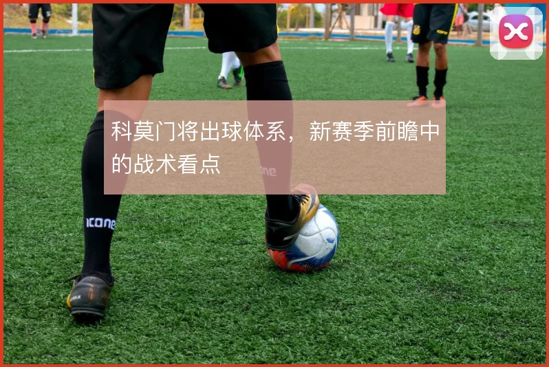 科莫门将出球体系，新赛季前瞻中的战术看点