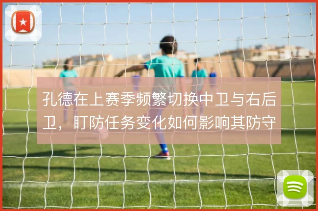 孔德在上赛季频繁切换中卫与右后卫，盯防任务变化如何影响其防守稳定性