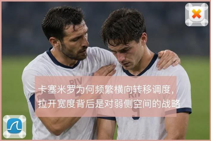 卡塞米罗为何频繁横向转移调度，拉开宽度背后是对弱侧空间的战略利用