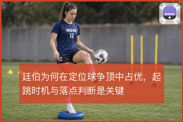 廷伯为何在定位球争顶中占优，起跳时机与落点判断是关键