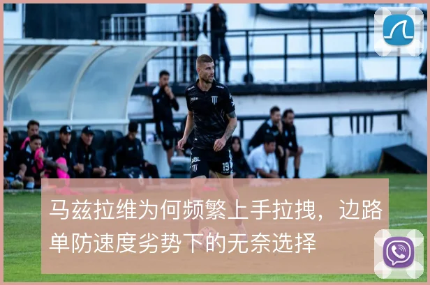 马兹拉维为何频繁上手拉拽，边路单防速度劣势下的无奈选择