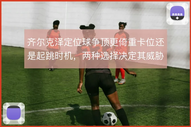 齐尔克泽定位球争顶更倚重卡位还是起跳时机，两种选择决定其威胁方式