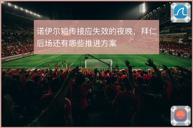 诺伊尔短传接应失效的夜晚，拜仁后场还有哪些推进方案