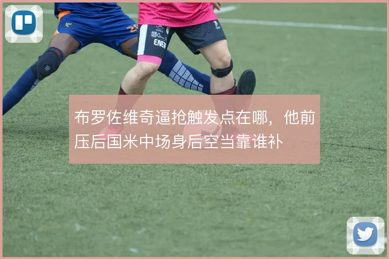 布罗佐维奇逼抢触发点在哪，他前压后国米中场身后空当靠谁补