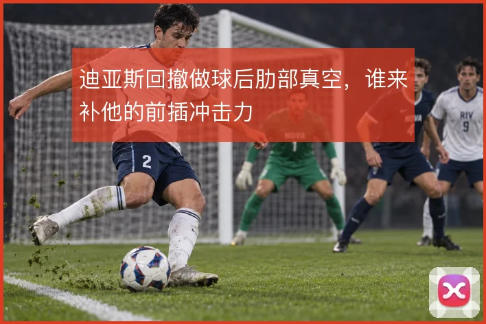 迪亚斯回撤做球后肋部真空，谁来补他的前插冲击力