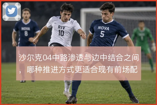 沙尔克04中路渗透与边中结合之间，哪种推进方式更适合现有前场配置