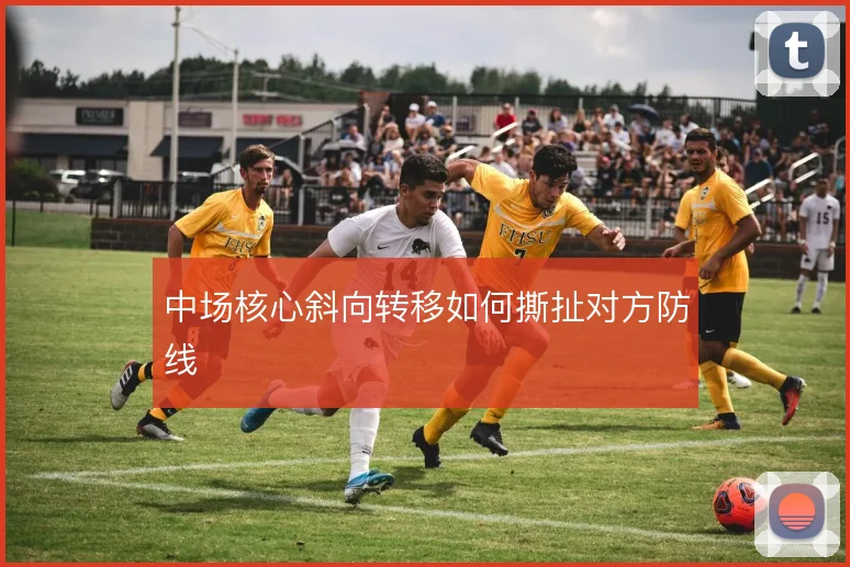 中场核心斜向转移如何撕扯对方防线