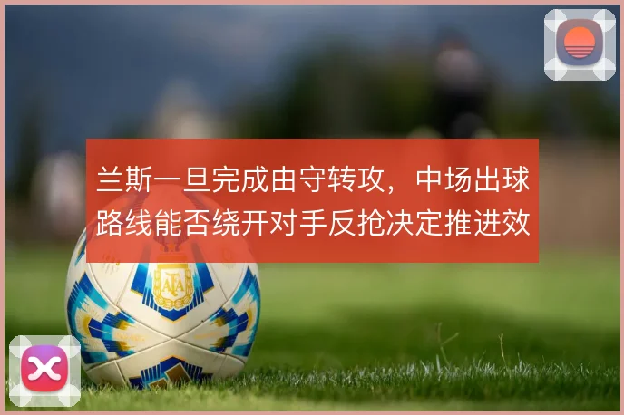 兰斯一旦完成由守转攻，中场出球路线能否绕开对手反抢决定推进效率