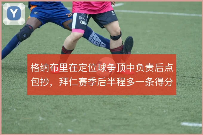 格纳布里在定位球争顶中负责后点包抄，拜仁赛季后半程多一条得分路径