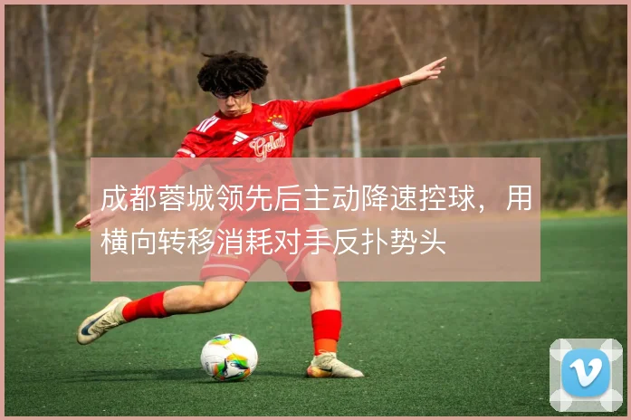 成都蓉城领先后主动降速控球，用横向转移消耗对手反扑势头