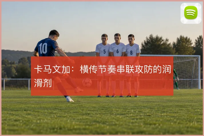 卡马文加：横传节奏串联攻防的润滑剂