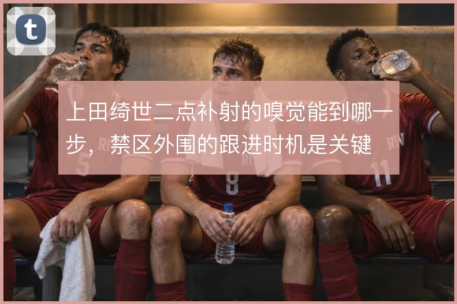 上田绮世二点补射的嗅觉能到哪一步，禁区外围的跟进时机是关键