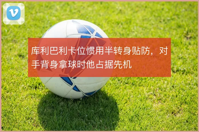 库利巴利卡位惯用半转身贴防，对手背身拿球时他占据先机