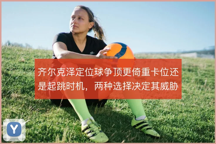 齐尔克泽定位球争顶更倚重卡位还是起跳时机,两种选择决定其威胁方式