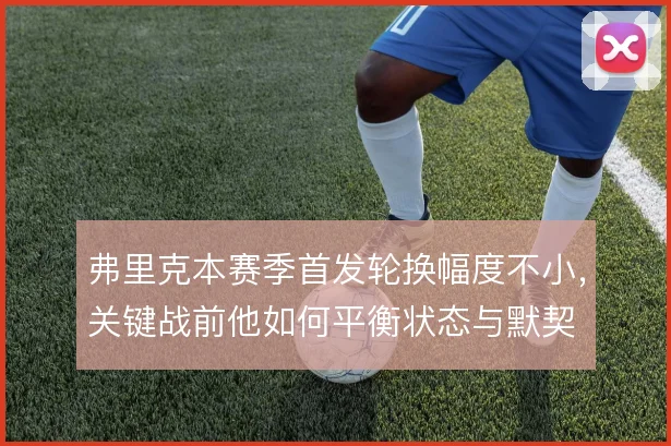 弗里克本赛季首发轮换幅度不小，关键战前他如何平衡状态与默契