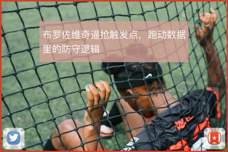 布罗佐维奇逼抢触发点，跑动数据里的防守逻辑