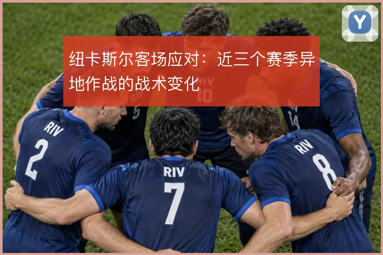 纽卡斯尔客场应对：近三个赛季异地作战的战术变化