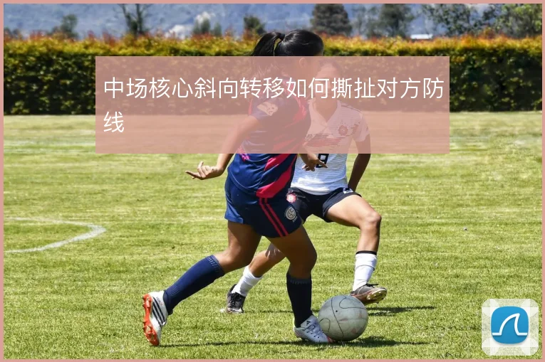 中场核心斜向转移如何撕扯对方防线