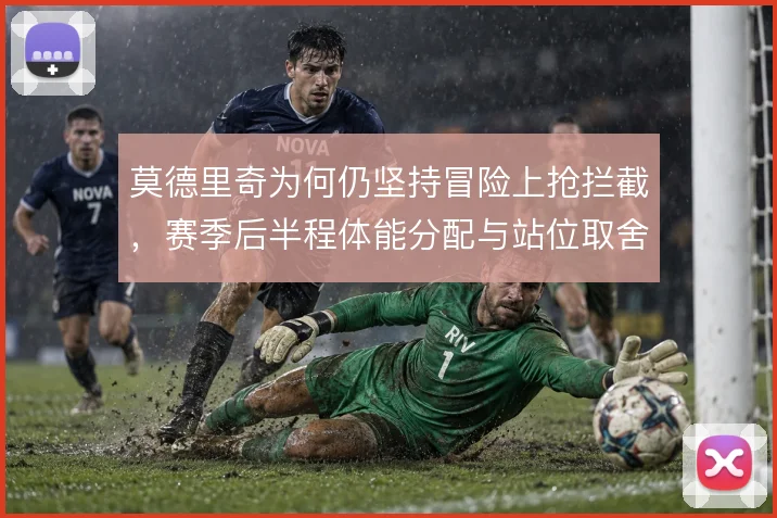 莫德里奇为何仍坚持冒险上抢拦截,赛季后半程体能分配与站位取舍的博弈
