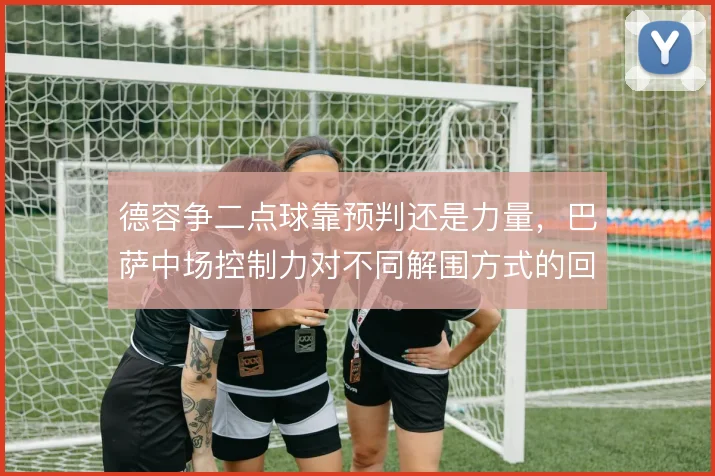 德容争二点球靠预判还是力量，巴萨中场控制力对不同解围方式的回应