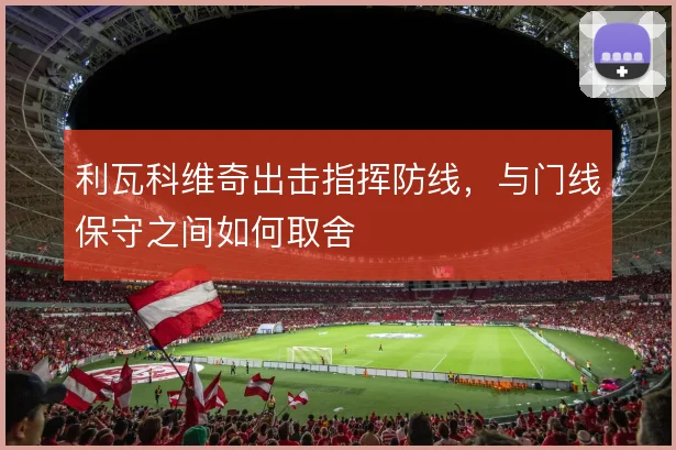 利瓦科维奇出击指挥防线，与门线保守之间如何取舍