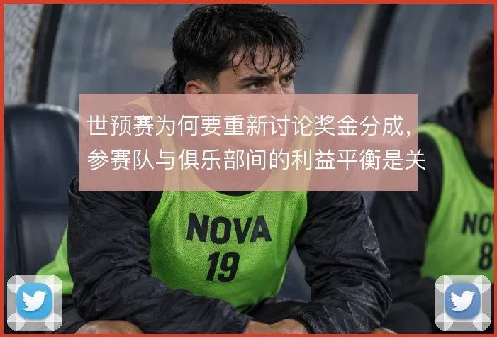 世预赛为何要重新讨论奖金分成，参赛队与俱乐部间的利益平衡是关键