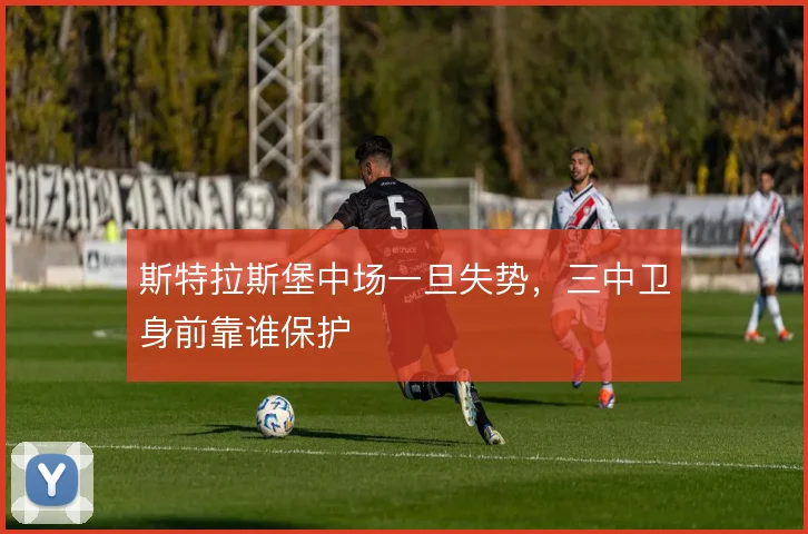 斯特拉斯堡中场一旦失势，三中卫身前靠谁保护