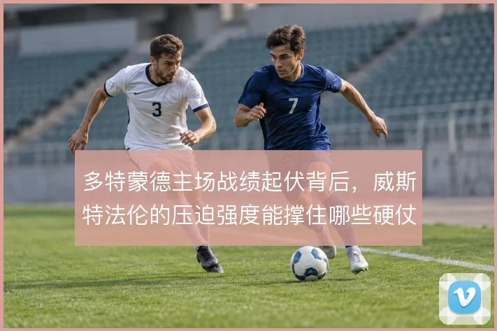 多特蒙德主场战绩起伏背后，威斯特法伦的压迫强度能撑住哪些硬仗