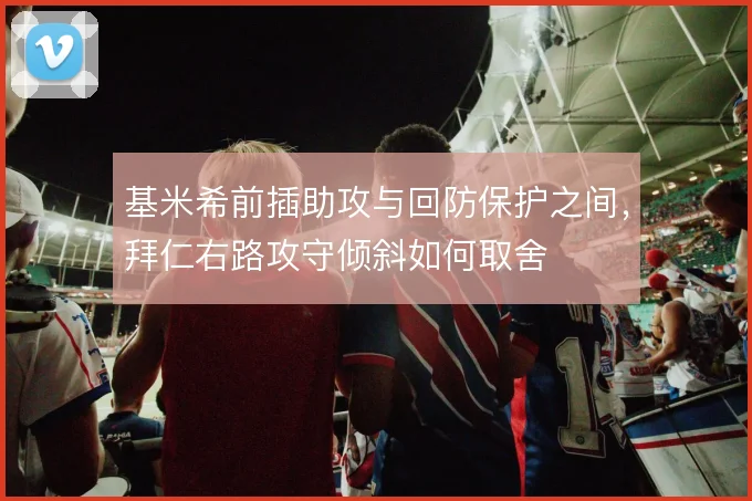 基米希前插助攻与回防保护之间，拜仁右路攻守倾斜如何取舍