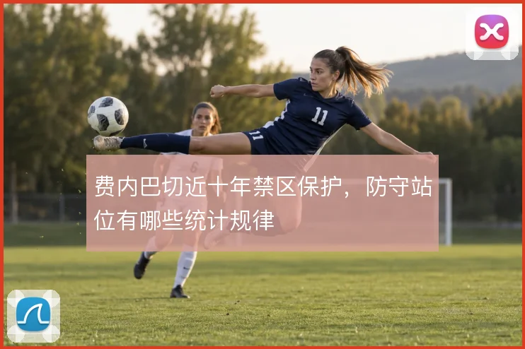 费内巴切近十年禁区保护，防守站位有哪些统计规律