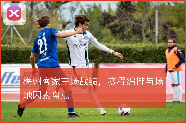 梅州客家主场战绩，赛程编排与场地因素盘点