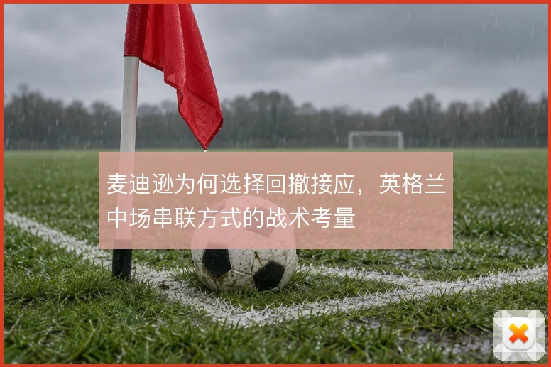 麦迪逊为何选择回撤接应，英格兰中场串联方式的战术考量