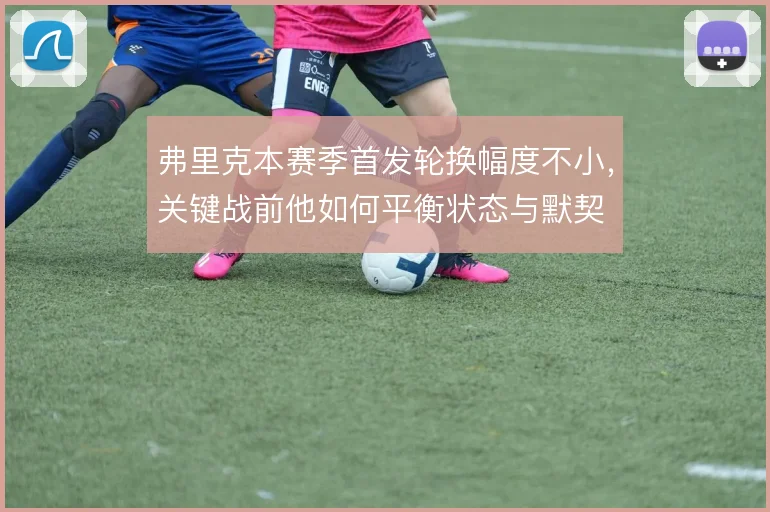 弗里克本赛季首发轮换幅度不小，关键战前他如何平衡状态与默契