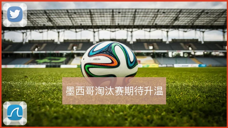 墨西哥淘汰赛期待升温